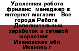 Удаленная работа, фриланс, менеджер в интернет-магазин - Все города Работа » Дополнительный заработок и сетевой маркетинг   . Ивановская обл.,Иваново г.